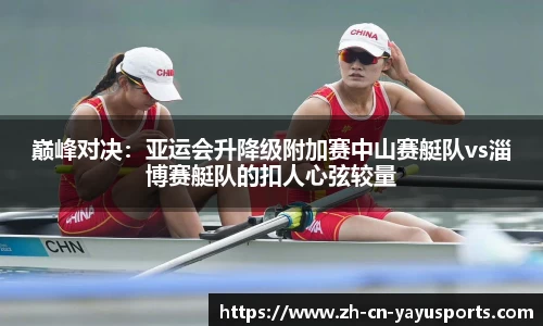 巅峰对决:亚运会升降级附加赛中山赛艇队vs淄博赛艇队的扣人心弦较量
